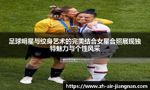 足球明星与纹身艺术的完美结合女星合照展现独特魅力与个性风采